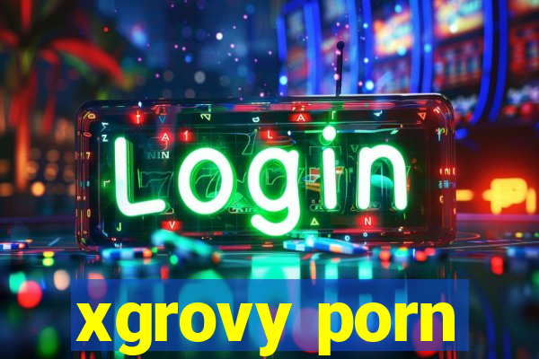 xgrovy porn